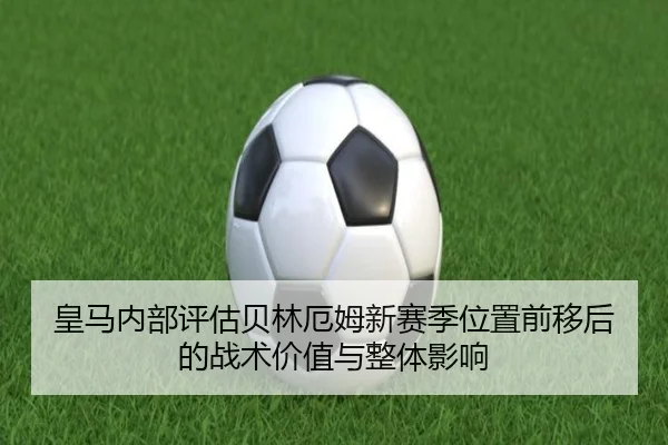 皇马内部评估贝林厄姆新赛季位置前移后的战术价值与整体影响