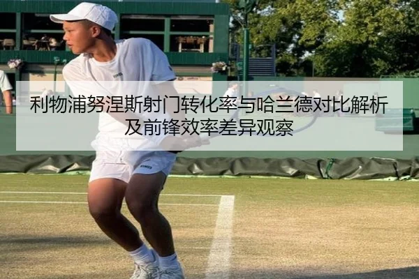 利物浦努涅斯射门转化率与哈兰德对比解析及前锋效率差异观察