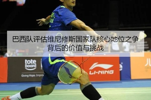巴西队评估维尼修斯国家队核心地位之争背后的价值与挑战