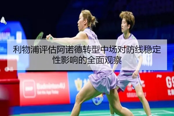 利物浦评估阿诺德转型中场对防线稳定性影响的全面观察