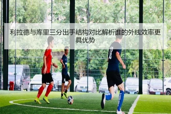 利拉德与库里三分出手结构对比解析谁的外线效率更具优势