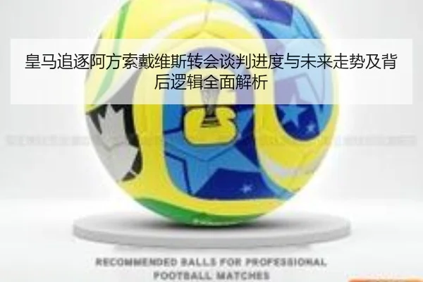皇马追逐阿方索戴维斯转会谈判进度与未来走势及背后逻辑全面解析