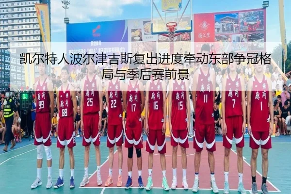 凯尔特人波尔津吉斯复出进度牵动东部争冠格局与季后赛前景