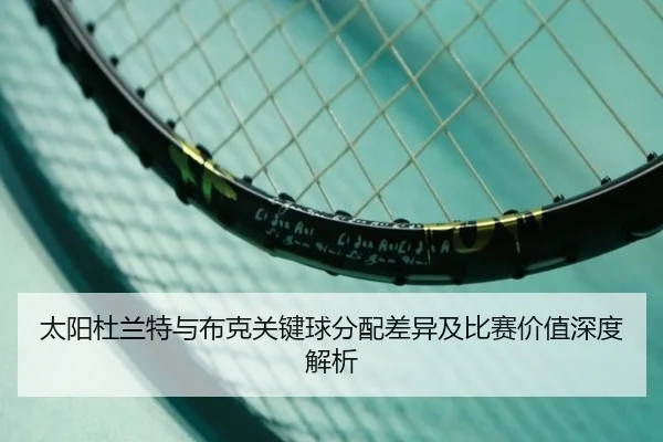 太阳杜兰特与布克关键球分配差异及比赛价值深度解析