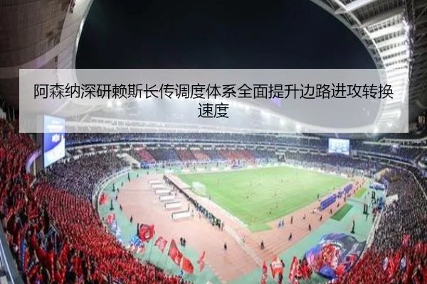 阿森纳深研赖斯长传调度体系全面提升边路进攻转换速度