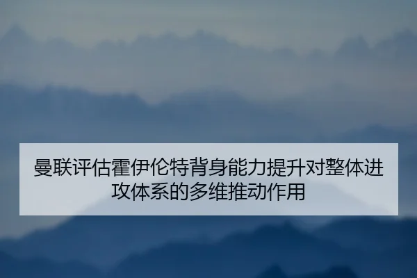 曼联评估霍伊伦特背身能力提升对整体进攻体系的多维推动作用