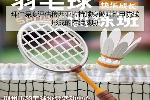拜仁深度评估穆西亚拉持球突破对德甲防线形成的持续威胁