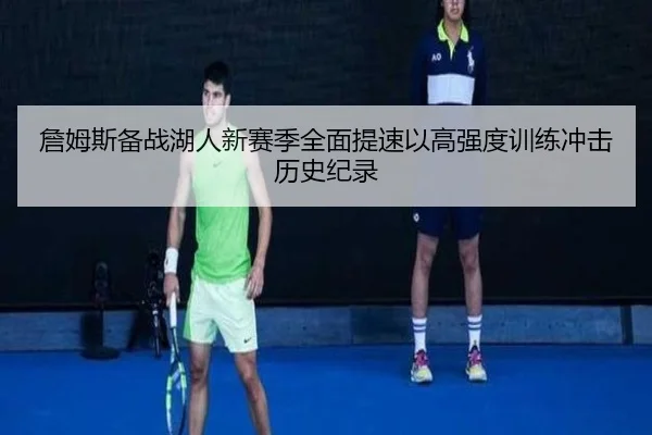 詹姆斯备战湖人新赛季全面提速以高强度训练冲击历史纪录