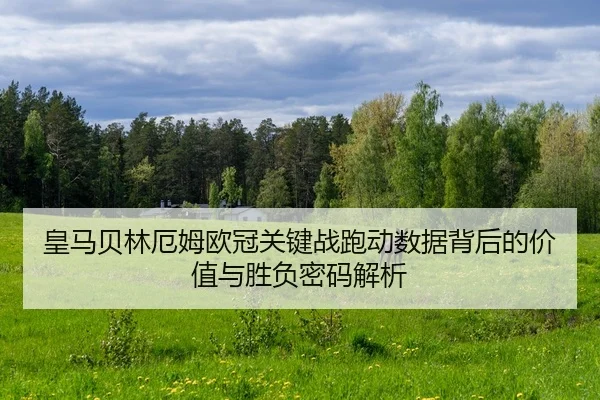 皇马贝林厄姆欧冠关键战跑动数据背后的价值与胜负密码解析