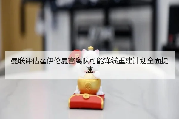 曼联评估霍伊伦夏窗离队可能锋线重建计划全面提速
