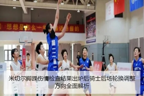 米切尔脚踝伤情检查结果出炉后骑士后场轮换调整方向全面解析