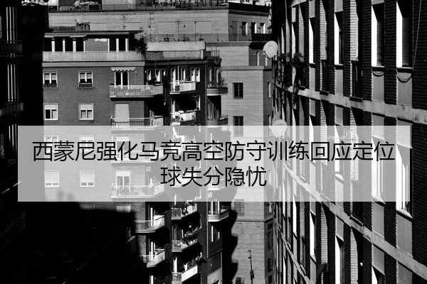 西蒙尼强化马竞高空防守训练回应定位球失分隐忧