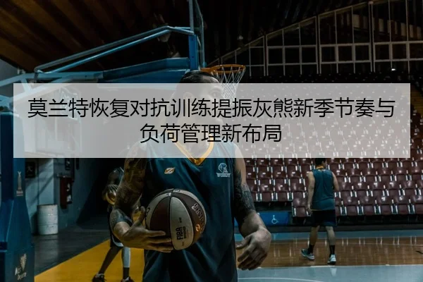 莫兰特恢复对抗训练提振灰熊新季节奏与负荷管理新布局