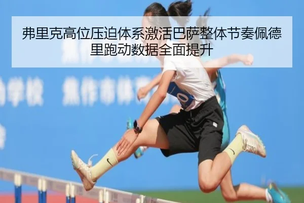 弗里克高位压迫体系激活巴萨整体节奏佩德里跑动数据全面提升