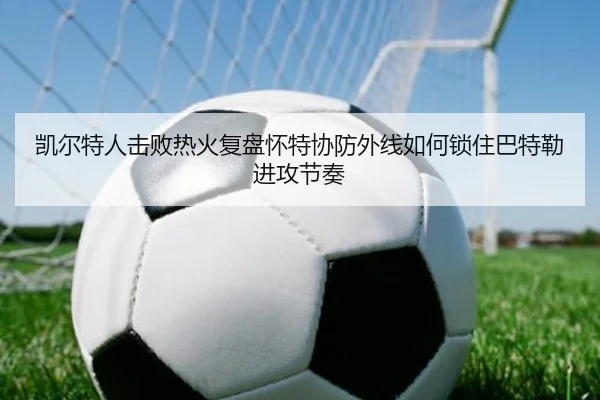 凯尔特人击败热火复盘怀特协防外线如何锁住巴特勒进攻节奏